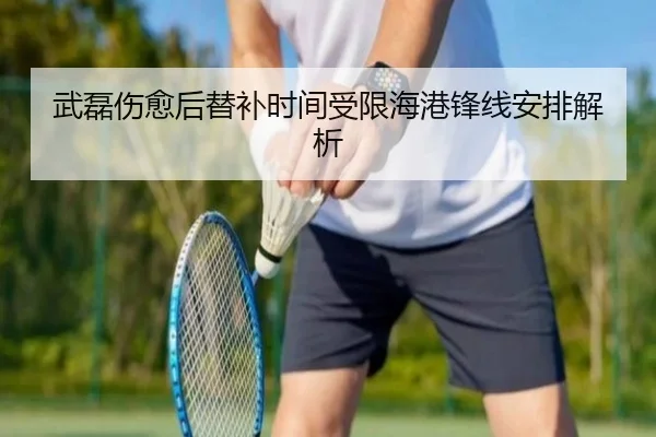武磊伤愈后替补时间受限海港锋线安排解析